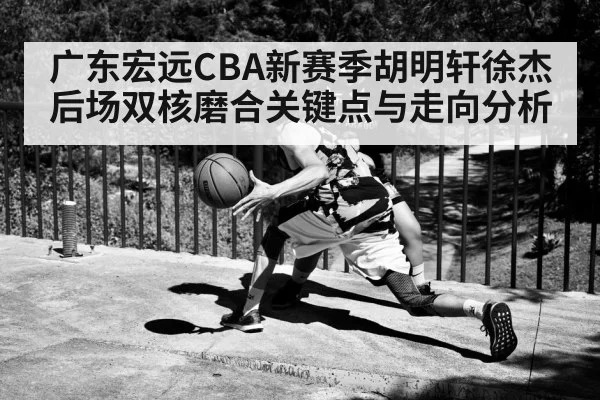 广东宏远CBA新赛季胡明轩徐杰后场双核磨合关键点与走向分析