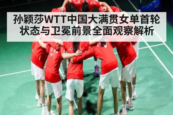 孙颖莎WTT中国大满贯女单首轮状态与卫冕前景全面观察解析