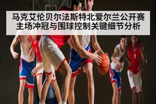马克艾伦贝尔法斯特北爱尔兰公开赛主场冲冠与围球控制关键细节分析