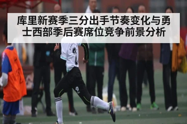 库里新赛季三分出手节奏变化与勇士西部季后赛席位竞争前景分析
