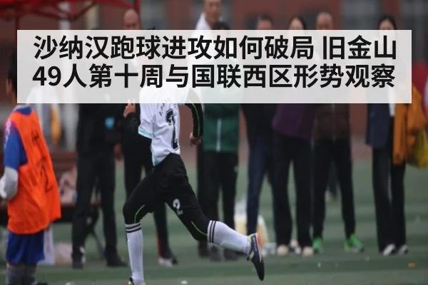 沙纳汉跑球进攻如何破局 旧金山49人第十周与国联西区形势观察